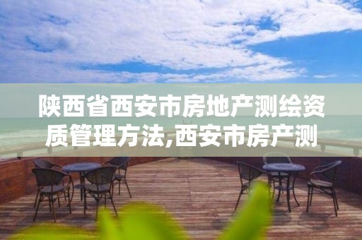 陕西省西安市房地产测绘资质管理方法,西安市房产测绘收费标准。