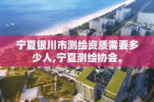 宁夏银川市测绘资质需要多少人,宁夏测绘协会。