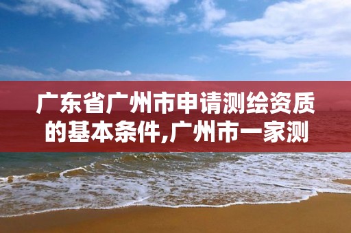 广东省广州市申请测绘资质的基本条件,广州市一家测绘资质单位。