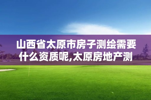 山西省太原市房子测绘需要什么资质呢,太原房地产测绘有限公司电话。