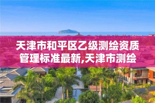 天津市和平区乙级测绘资质管理标准最新,天津市测绘收费标准。