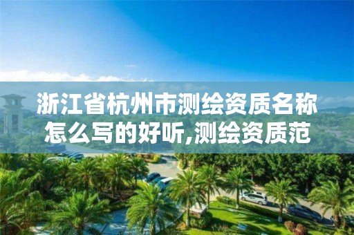 浙江省杭州市测绘资质名称怎么写的好听,测绘资质范围查询。