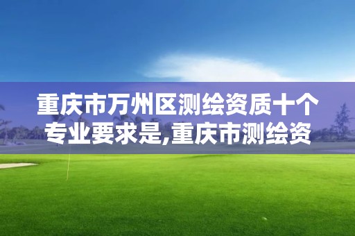 重庆市万州区测绘资质十个专业要求是,重庆市测绘资质管理办法。