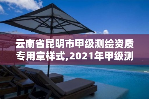 云南省昆明市甲级测绘资质专用章样式,2021年甲级测绘资质。