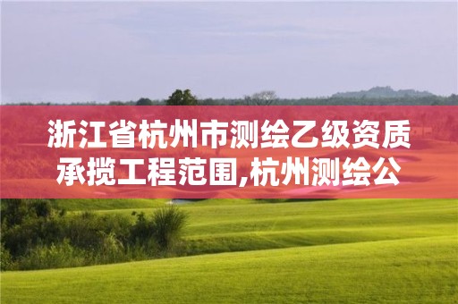 浙江省杭州市测绘乙级资质承揽工程范围,杭州测绘公司招聘信息。