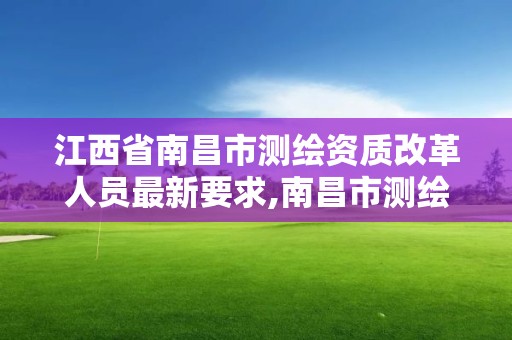 江西省南昌市测绘资质改革人员最新要求,南昌市测绘公司。