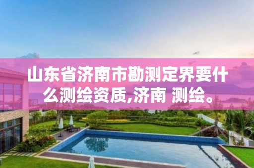 山东省济南市勘测定界要什么测绘资质,济南 测绘。