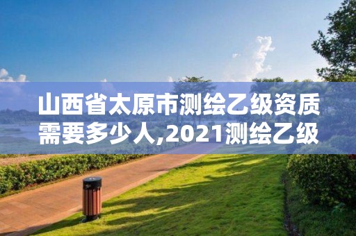 山西省太原市测绘乙级资质需要多少人,2021测绘乙级资质要求。