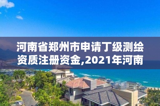 河南省郑州市申请丁级测绘资质注册资金,2021年河南新测绘资质办理。