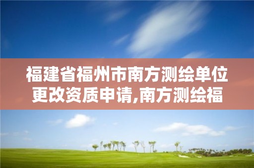 福建省福州市南方测绘单位更改资质申请,南方测绘福州分公司。