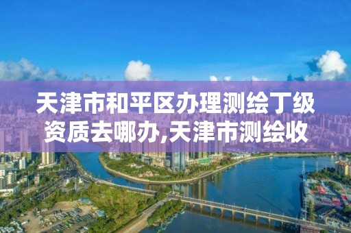 天津市和平区办理测绘丁级资质去哪办,天津市测绘收费标准。