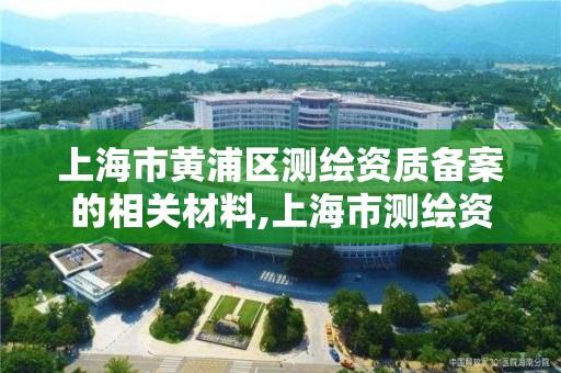 上海市黄浦区测绘资质备案的相关材料,上海市测绘资质单位名单。