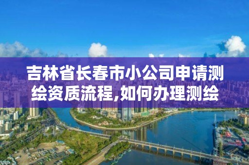 吉林省长春市小公司申请测绘资质流程,如何办理测绘公司。