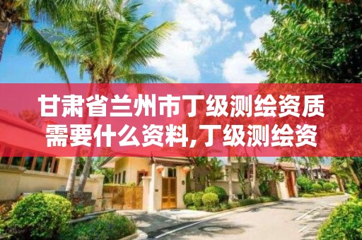 甘肃省兰州市丁级测绘资质需要什么资料,丁级测绘资质申请人员条件。