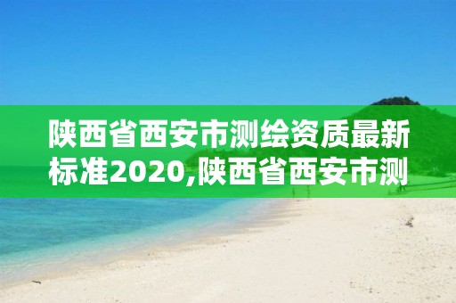 陕西省西安市测绘资质最新标准2020,陕西省西安市测绘资质最新标准2020。