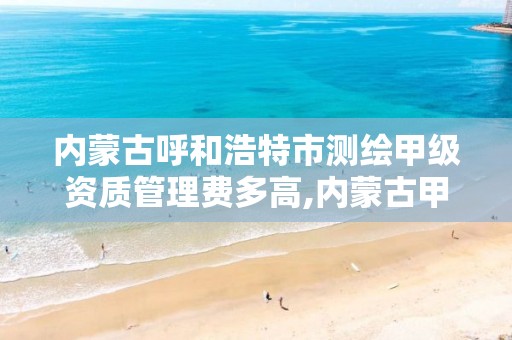 内蒙古呼和浩特市测绘甲级资质管理费多高,内蒙古甲级测绘资质单位。