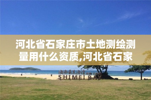 河北省石家庄市土地测绘测量用什么资质,河北省石家庄市土地测绘测量用什么资质的。