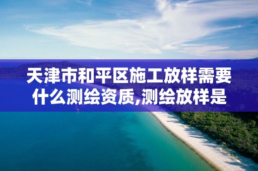 天津市和平区施工放样需要什么测绘资质,测绘放样是什么意思。