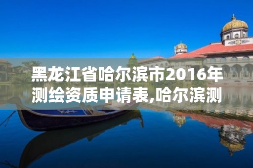 黑龙江省哈尔滨市2016年测绘资质申请表,哈尔滨测绘院地址。