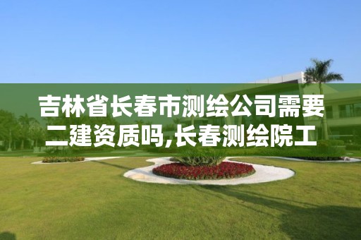 吉林省长春市测绘公司需要二建资质吗,长春测绘院工资多少。