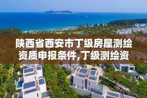 陕西省西安市丁级房屋测绘资质申报条件,丁级测绘资质不动产测绘范围。