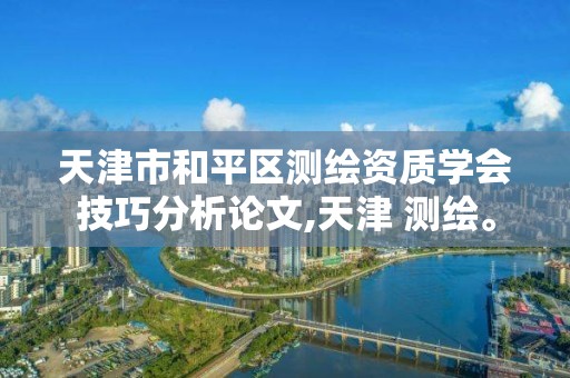 天津市和平区测绘资质学会技巧分析论文,天津 测绘。