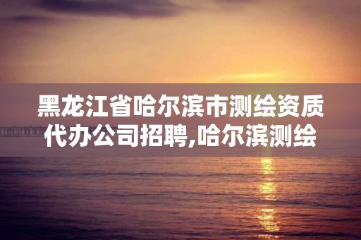 黑龙江省哈尔滨市测绘资质代办公司招聘,哈尔滨测绘公司有哪些。