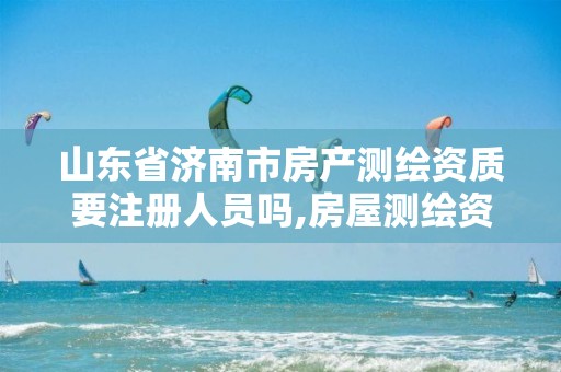 山东省济南市房产测绘资质要注册人员吗,房屋测绘资质如何申请。