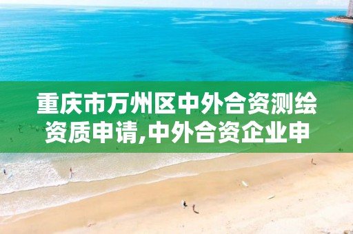 重庆市万州区中外合资测绘资质申请,中外合资企业申请测绘资质。