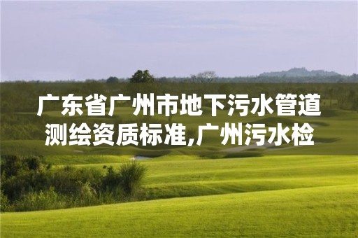 广东省广州市地下污水管道测绘资质标准,广州污水检测公司有哪些。