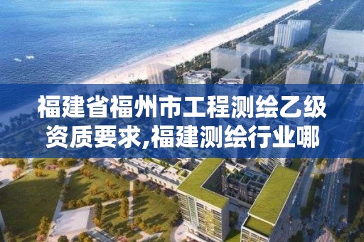 福建省福州市工程测绘乙级资质要求,福建测绘行业哪个待遇最好。