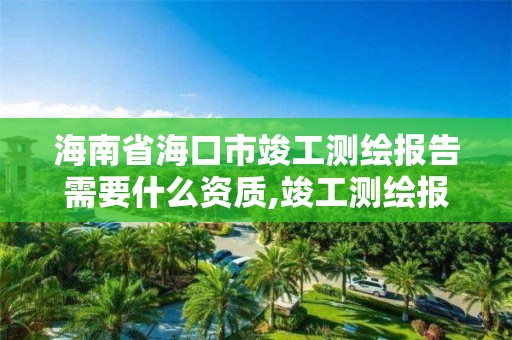 海南省海口市竣工测绘报告需要什么资质,竣工测绘报告谁出。