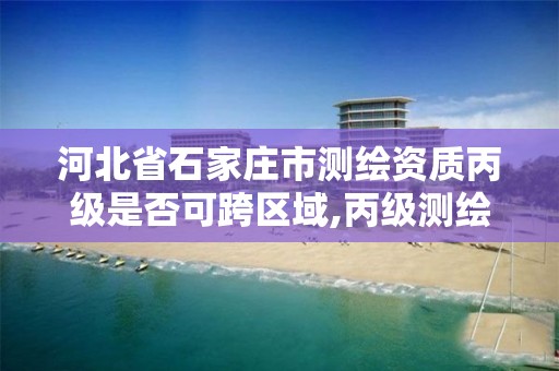 河北省石家庄市测绘资质丙级是否可跨区域,丙级测绘资质跨地市。