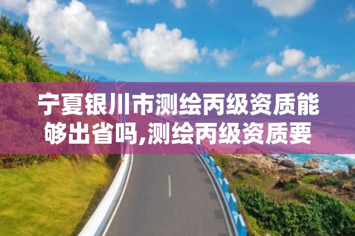 宁夏银川市测绘丙级资质能够出省吗,测绘丙级资质要求。