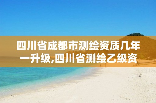 四川省成都市测绘资质几年一升级,四川省测绘乙级资质条件。