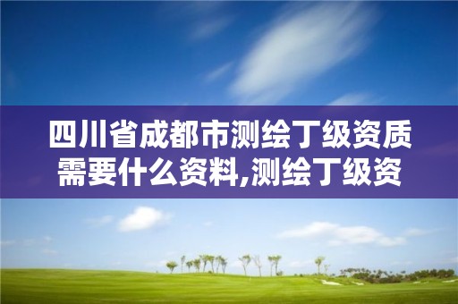 四川省成都市测绘丁级资质需要什么资料,测绘丁级资质条件。