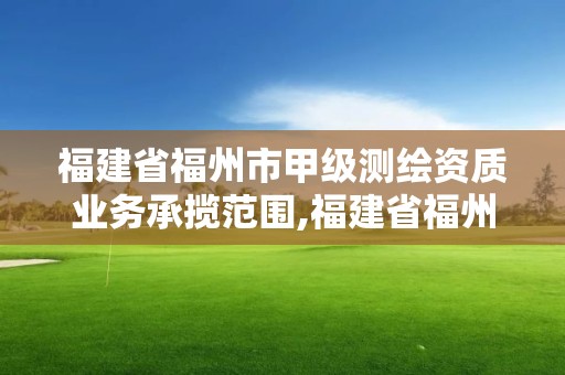 福建省福州市甲级测绘资质业务承揽范围,福建省福州市甲级测绘资质业务承揽范围有哪些。