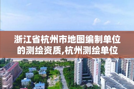 浙江省杭州市地图编制单位的测绘资质,杭州测绘单位排名。