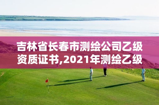 吉林省长春市测绘公司乙级资质证书,2021年测绘乙级资质办公申报条件。