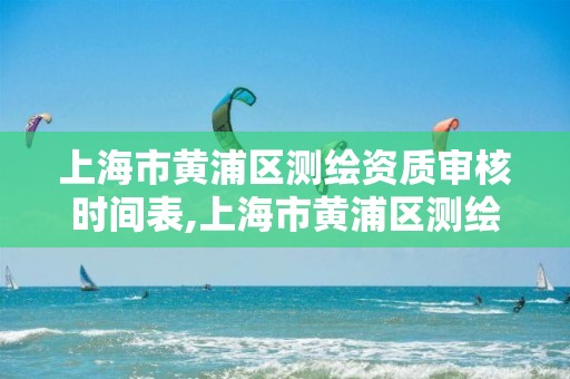 上海市黄浦区测绘资质审核时间表,上海市黄浦区测绘资质审核时间表下载。