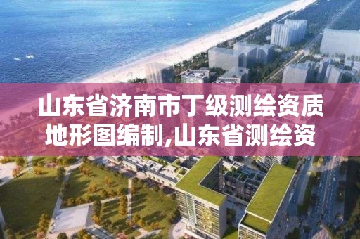 山东省济南市丁级测绘资质地形图编制,山东省测绘资质管理规定。