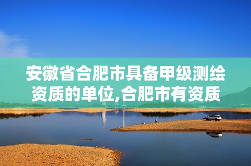 安徽省合肥市具备甲级测绘资质的单位,合肥市有资质的测绘公司。