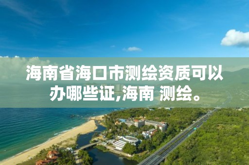 海南省海口市测绘资质可以办哪些证,海南 测绘。