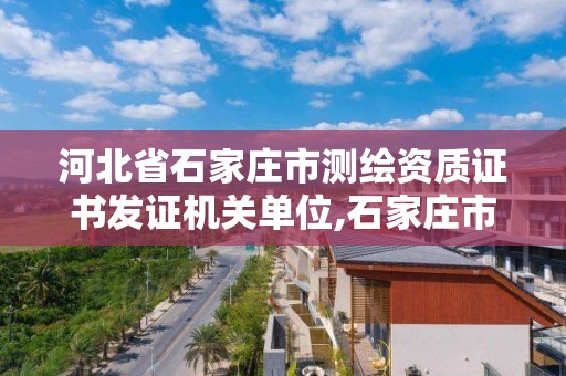 河北省石家庄市测绘资质证书发证机关单位,石家庄市测绘院。