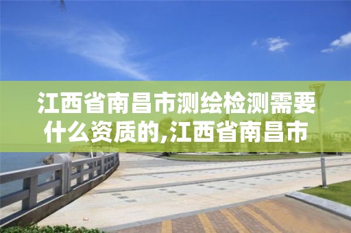 江西省南昌市测绘检测需要什么资质的,江西省南昌市测绘检测需要什么资质的公司。