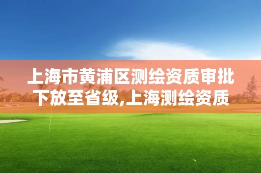 上海市黄浦区测绘资质审批下放至省级,上海测绘资质申请。