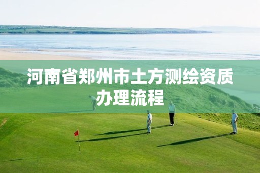 河南省郑州市土方测绘资质办理流程