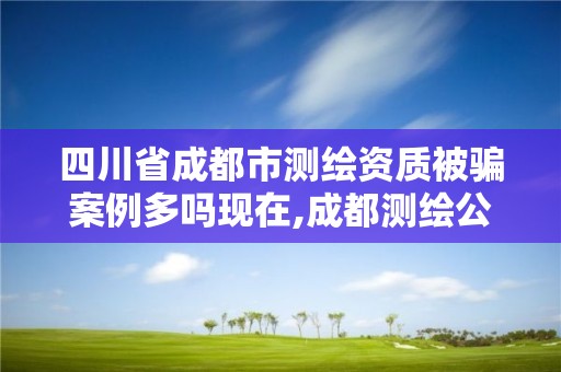 四川省成都市测绘资质被骗案例多吗现在,成都测绘公司招聘。