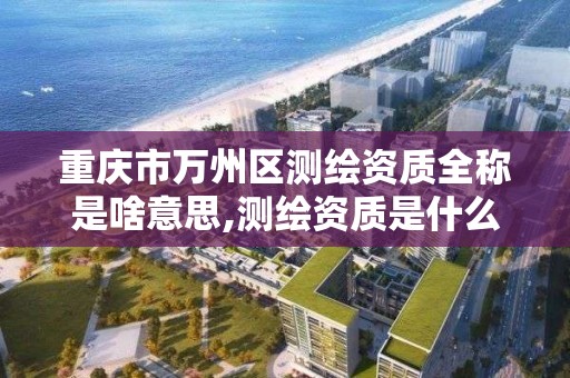 重庆市万州区测绘资质全称是啥意思,测绘资质是什么意思。