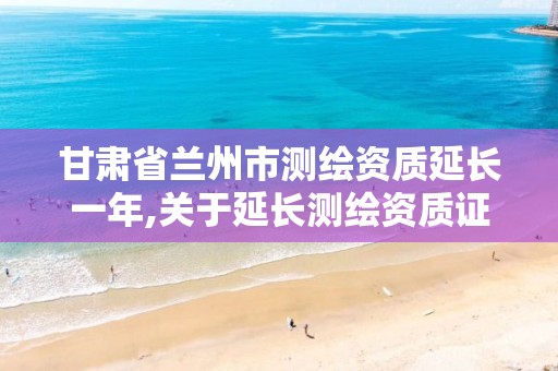 甘肃省兰州市测绘资质延长一年,关于延长测绘资质证书有效期的公告。